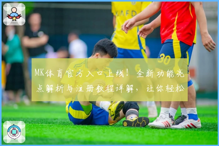 MK体育官方入口上线！全新功能亮点解析与注册教程详解，让你轻松掌握使用方法