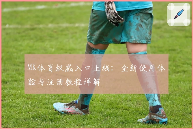 MK体育权威入口上线：全新使用体验与注册教程详解