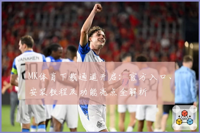 MK体育下载通道开启：官方入口、安装教程及功能亮点全解析