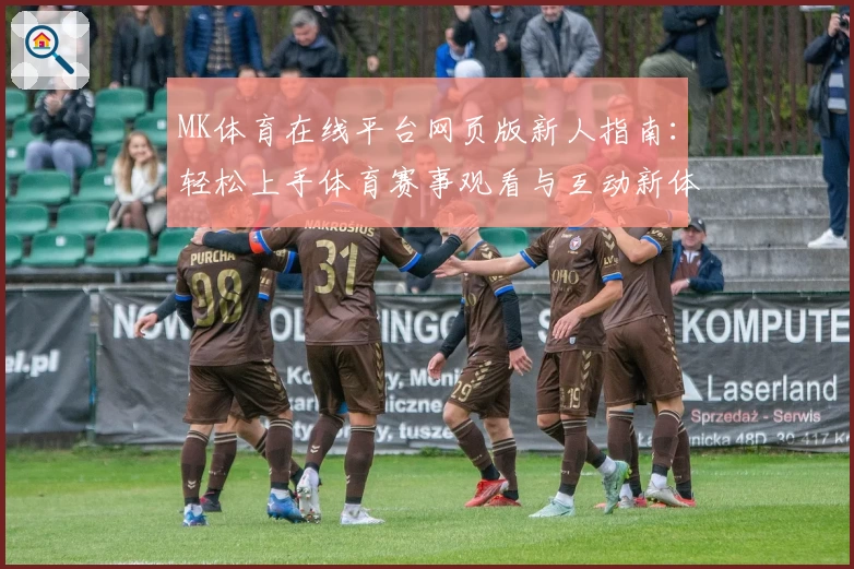 MK体育在线平台网页版新人指南：轻松上手体育赛事观看与互动新体验